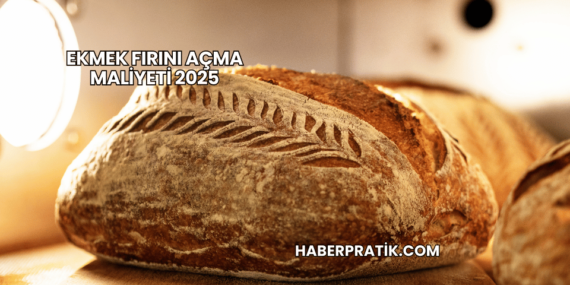 Ekmek Fırını Açma Maliyeti 2025
