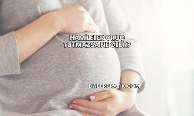 Hamileler Oruç Tutmazsa Ne Olur?