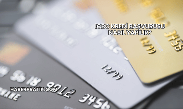 ICBC Kredi Başvurusu Nasıl Yapılır?