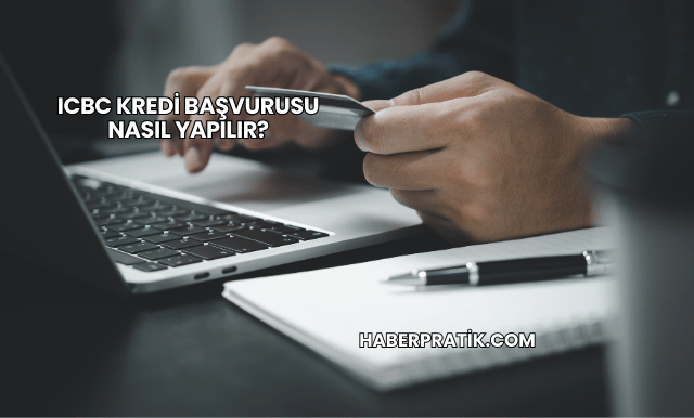 ICBC Kredi Başvurusu Nasıl Yapılır?