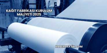 Kağıt Fabrikası Kurulum Maliyeti 2025