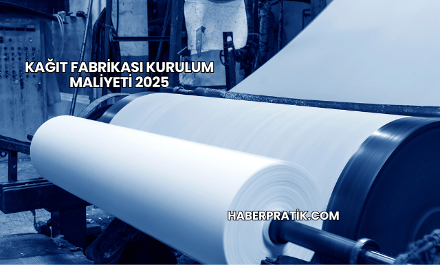 Kağıt Fabrikası Kurulum Maliyeti 2025