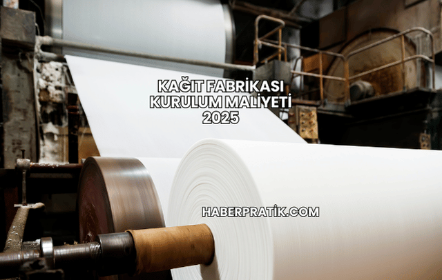 Kağıt Fabrikası Kurulum Maliyeti 2025