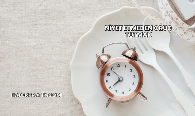 Niyet Etmeden Oruç Tutmak