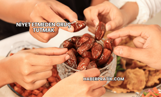 Niyet Etmeden Oruç Tutmak