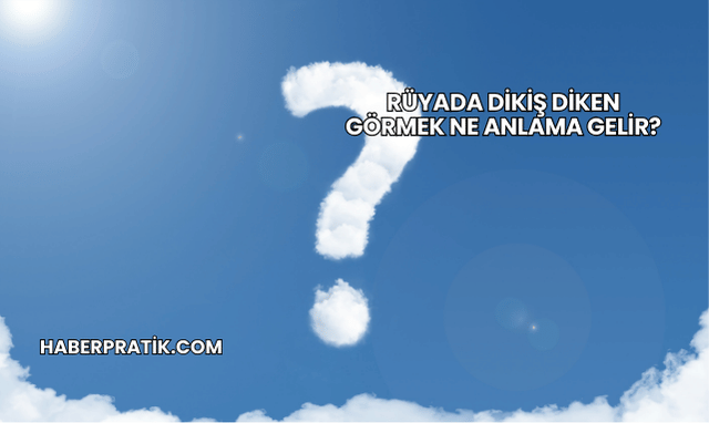 Rüyada Dikiş Diken Görmek Ne Anlama Gelir?