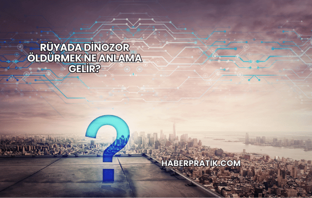 Rüyada Dinozor Öldürmek Ne Anlama Gelir?