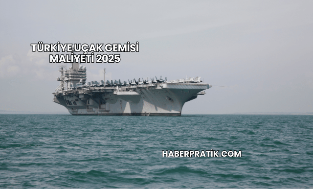 Türkiye Uçak Gemisi Maliyeti 2025
