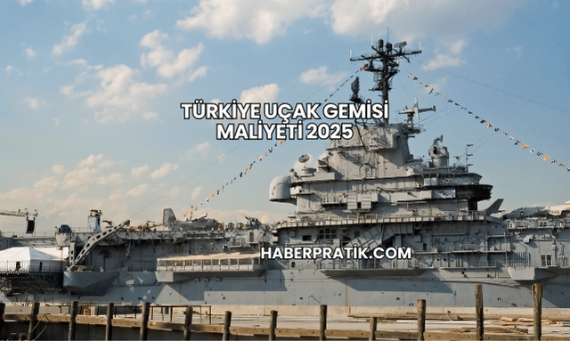 Türkiye Uçak Gemisi Maliyeti 2025