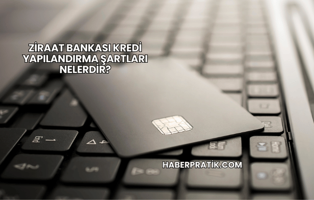 Ziraat Bankası Kredi Yapılandırma Şartları Nelerdir?