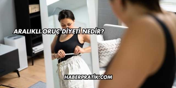 Aralıklı Oruç Diyeti Nedir?