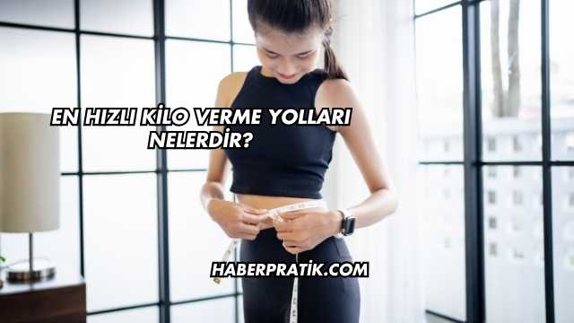 En Hızlı Kilo Verme Yolları Nelerdir?