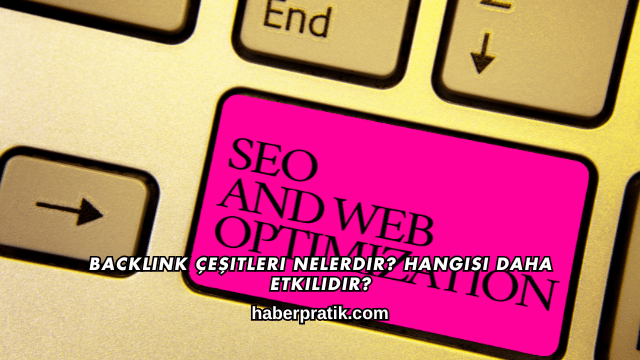 Backlink Çeşitleri Nelerdir? Hangisi Daha Etkilidir?