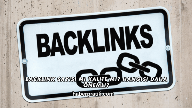 Backlink Sayısı mı Kalite mi? Hangisi Daha Önemli?