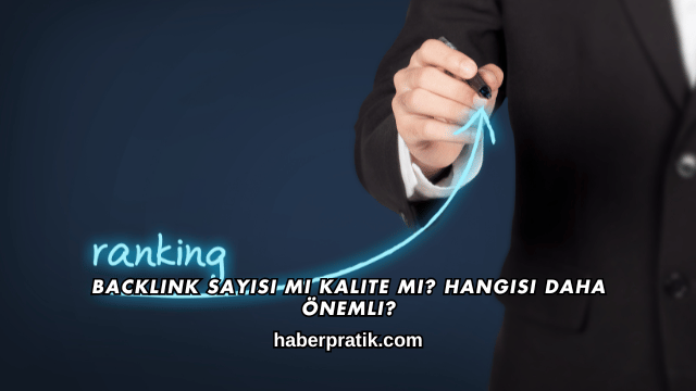 Backlink Sayısı mı Kalite mi? Hangisi Daha Önemli?