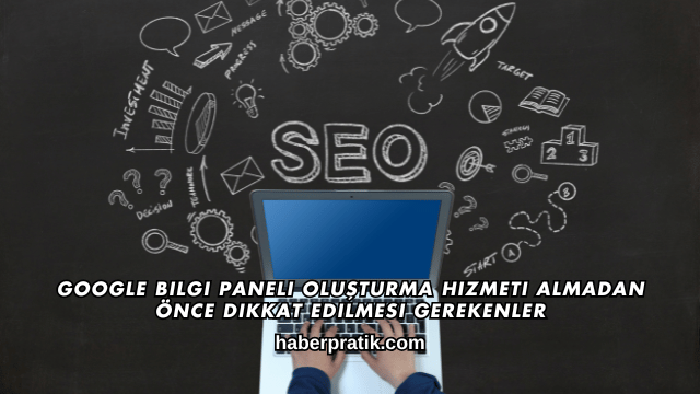 Google Bilgi Paneli Oluşturma Hizmeti Almadan Önce Dikkat Edilmesi Gerekenler